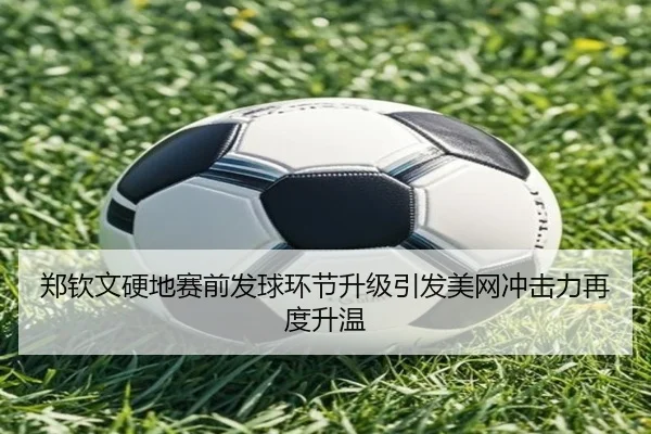 郑钦文硬地赛前发球环节升级引发美网冲击力再度升温